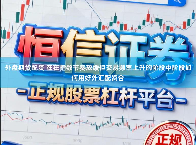 外盘期货配资 在在指数节奏放缓但交易频率上升的阶段中阶段如何用好外汇配资合