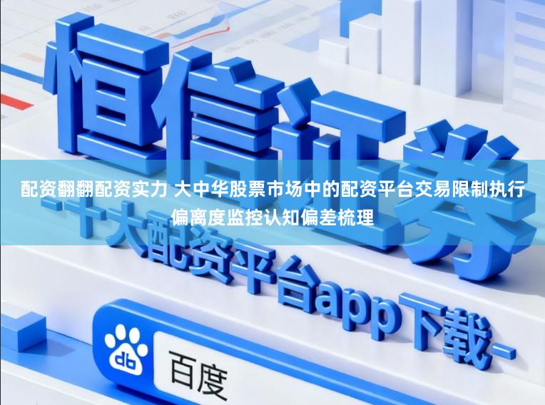 配资翻翻配资实力 大中华股票市场中的配资平台交易限制执行偏离度监控认知偏差梳理
