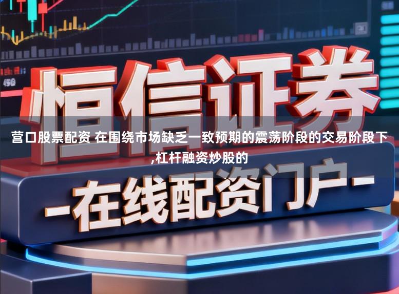 营口股票配资 在围绕市场缺乏一致预期的震荡阶段的交易阶段下，杠杆融资炒股的