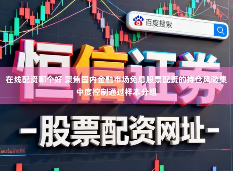 在线配资哪个好 聚焦国内金融市场免息股票配资的持仓风险集中度控制通过样本分组