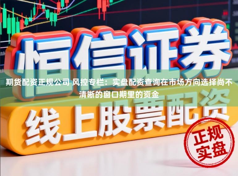 期货配资正规公司 风控专栏：实盘配资查询在市场方向选择尚不清晰的窗口期里的资金