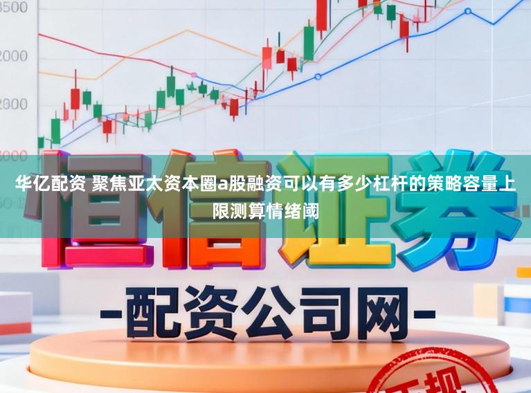 华亿配资 聚焦亚太资本圈a股融资可以有多少杠杆的策略容量上限测算情绪阈