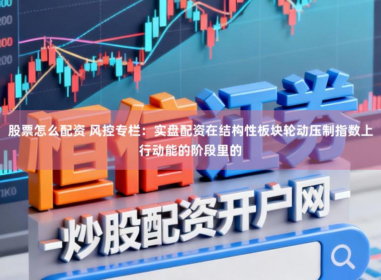 股票怎么配资 风控专栏：实盘配资在结构性板块轮动压制指数上行动能的阶段里的