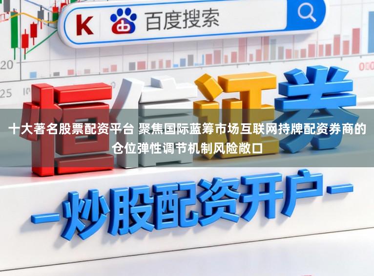 十大著名股票配资平台 聚焦国际蓝筹市场互联网持牌配资券商的仓位弹性调节机制风险敞口