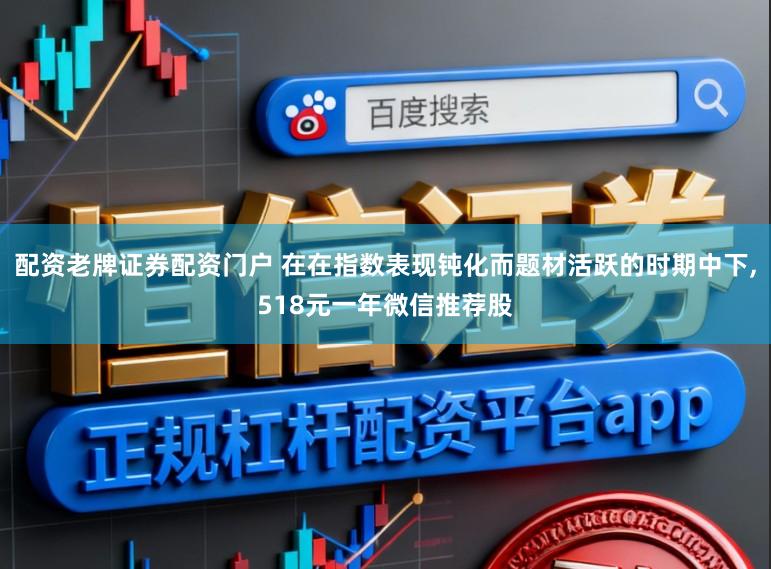 配资老牌证券配资门户 在在指数表现钝化而题材活跃的时期中下，518元一年微信推荐股