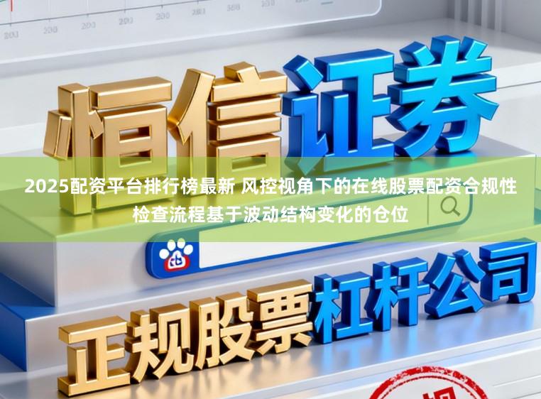 2025配资平台排行榜最新 风控视角下的在线股票配资合规性检查流程基于波动结构变化的仓位