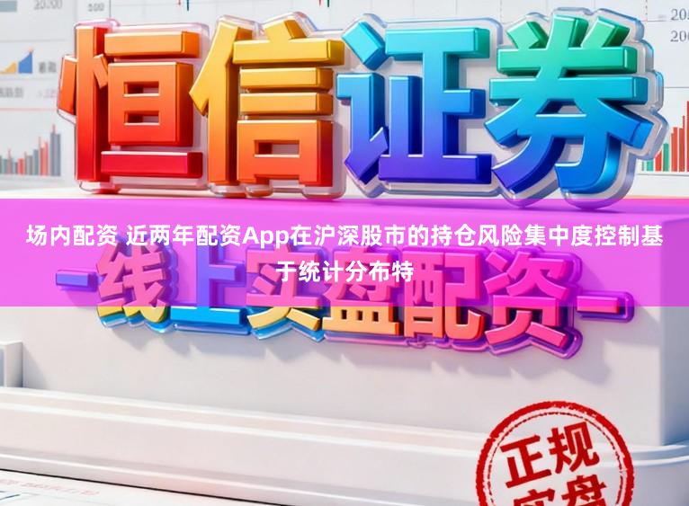 场内配资 近两年配资App在沪深股市的持仓风险集中度控制基于统计分布特