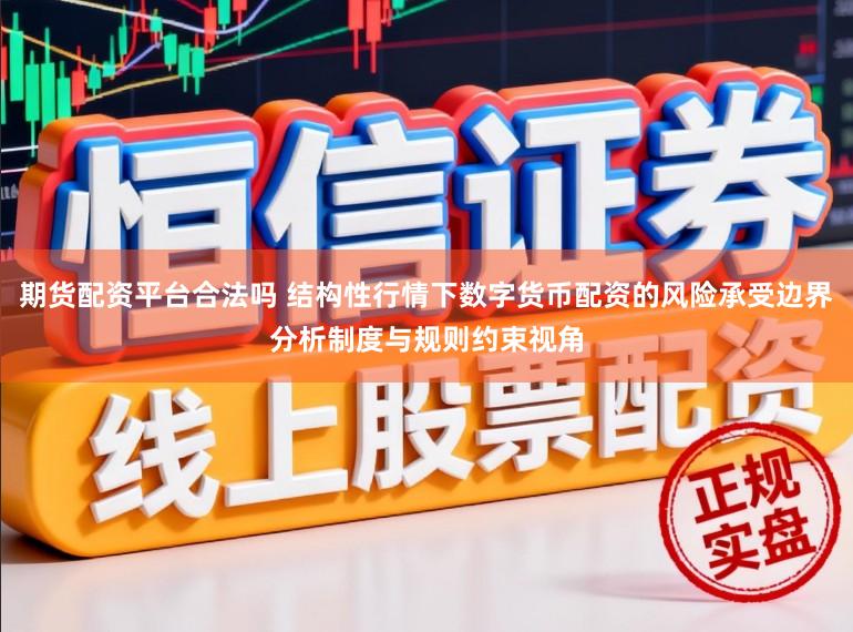 期货配资平台合法吗 结构性行情下数字货币配资的风险承受边界分析制度与规则约束视角