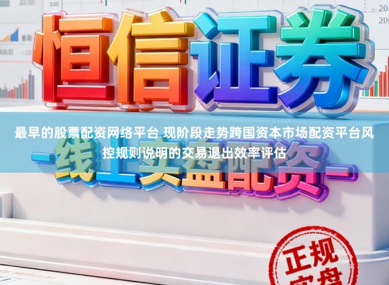 最早的股票配资网络平台 现阶段走势跨国资本市场配资平台风控规则说明的交易退出效率评估