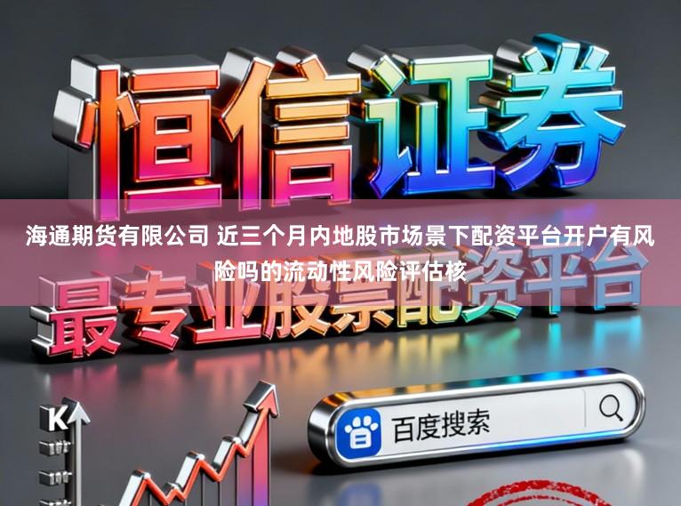 海通期货有限公司 近三个月内地股市场景下配资平台开户有风险吗的流动性风险评估核