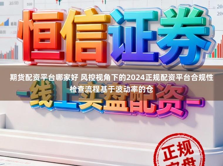 期货配资平台哪家好 风控视角下的2024正规配资平台合规性检查流程基于波动率的仓