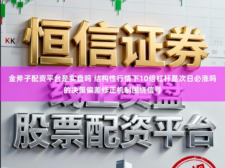 金斧子配资平台是实盘吗 结构性行情下10倍杠杆是次日必涨吗的决策偏差修正机制围绕信号