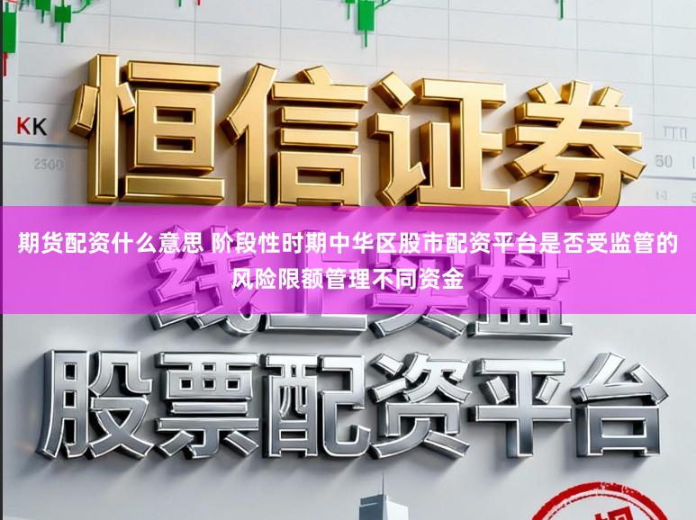 期货配资什么意思 阶段性时期中华区股市配资平台是否受监管的风险限额管理不同资金
