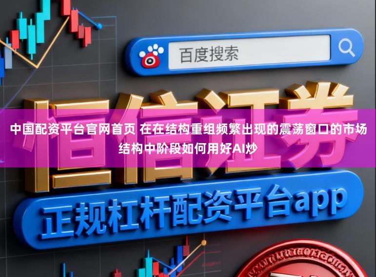 中国配资平台官网首页 在在结构重组频繁出现的震荡窗口的市场结构中阶段如何用好AI炒
