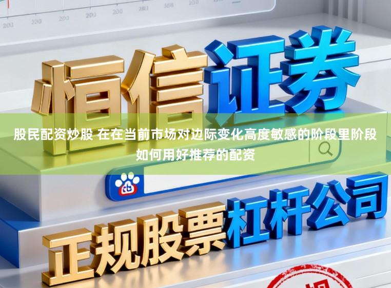 股民配资炒股 在在当前市场对边际变化高度敏感的阶段里阶段如何用好推荐的配资
