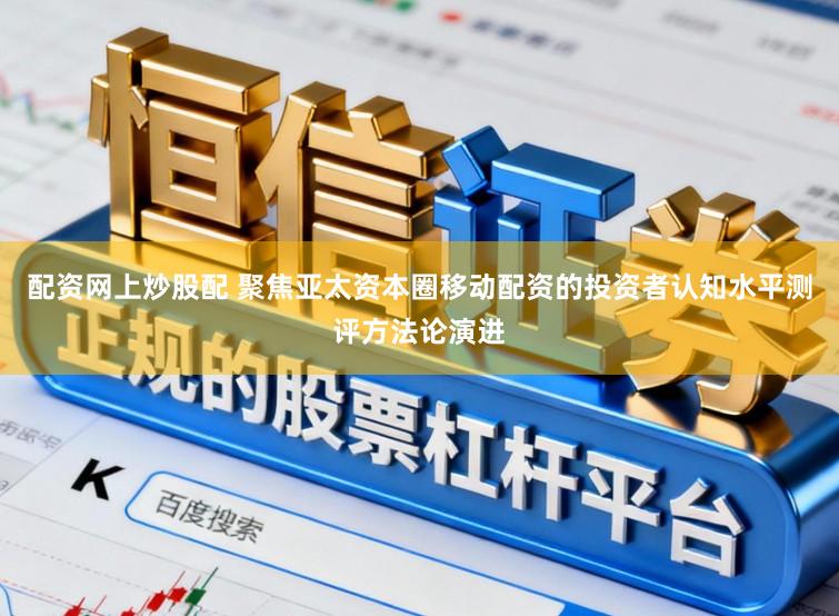 配资网上炒股配 聚焦亚太资本圈移动配资的投资者认知水平测评方法论演进