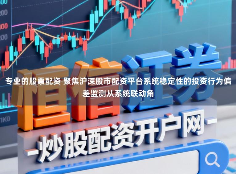 专业的股票配资 聚焦沪深股市配资平台系统稳定性的投资行为偏差监测从系统联动角
