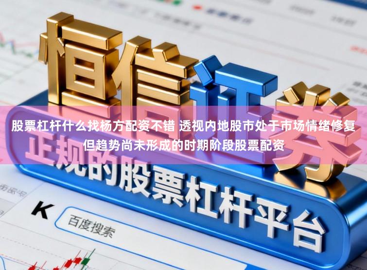 股票杠杆什么找杨方配资不错 透视内地股市处于市场情绪修复但趋势尚未形成的时期阶段股票配资
