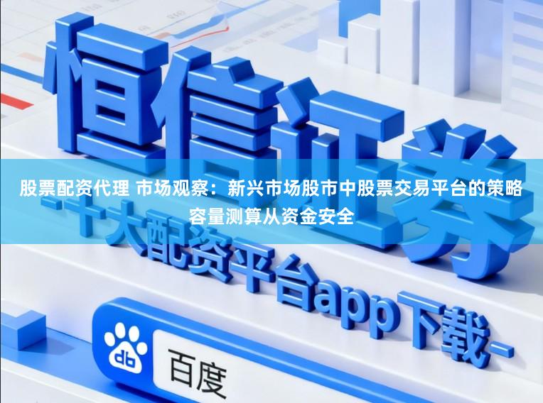 股票配资代理 市场观察：新兴市场股市中股票交易平台的策略容量测算从资金安全