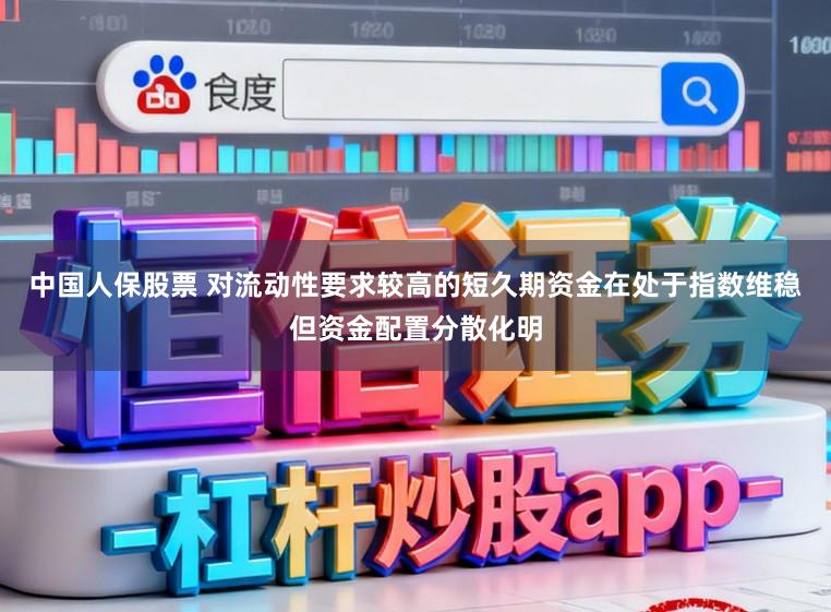 中国人保股票 对流动性要求较高的短久期资金在处于指数维稳但资金配置分散化明