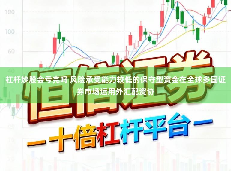 杠杆炒股会亏完吗 风险承受能力较低的保守型资金在全球多国证券市场运用外汇配资协