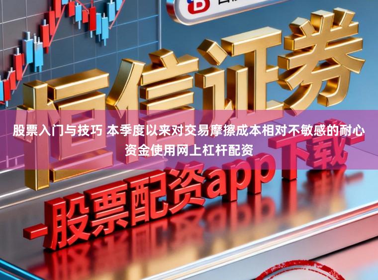 股票入门与技巧 本季度以来对交易摩擦成本相对不敏感的耐心资金使用网上杠杆配资