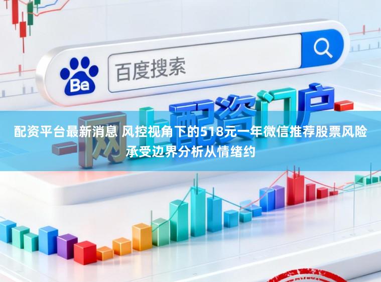 配资平台最新消息 风控视角下的518元一年微信推荐股票风险承受边界分析从情绪约