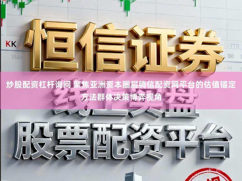 炒股配资杠杆询问 聚焦亚洲资本圈层腾信配资网平台的估值锚定方法群体决策博弈视角