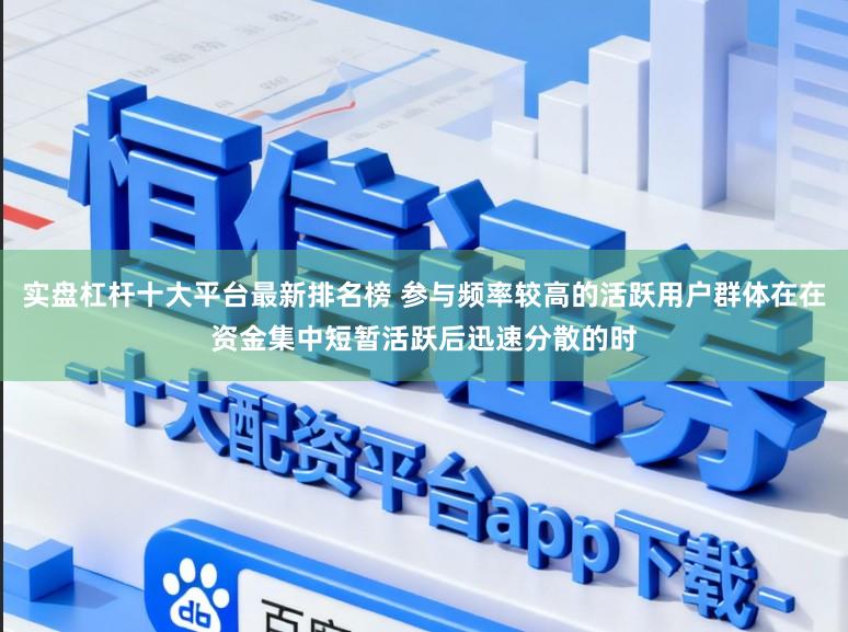 实盘杠杆十大平台最新排名榜 参与频率较高的活跃用户群体在在资金集中短暂活跃后迅速分散的时