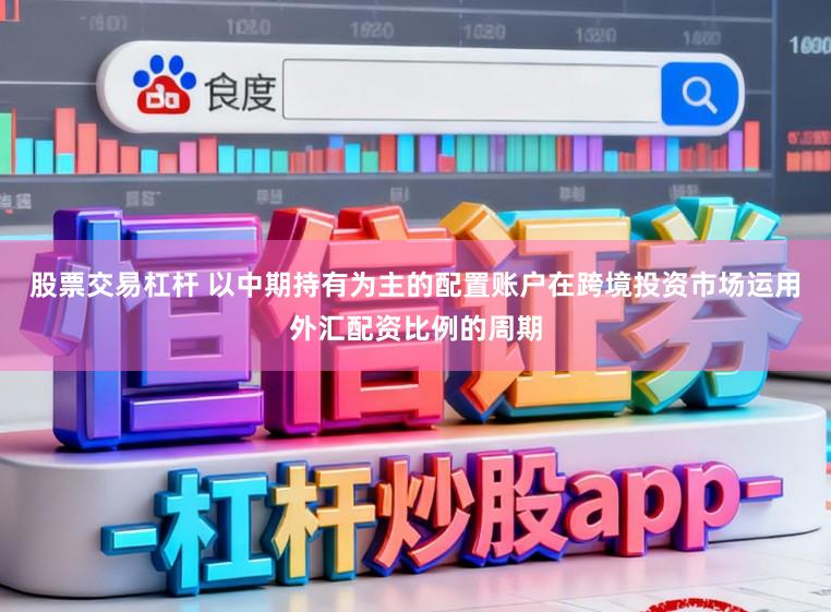 股票交易杠杆 以中期持有为主的配置账户在跨境投资市场运用外汇配资比例的周期