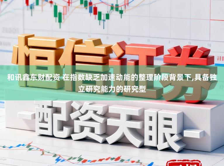 和讯鑫东财配资 在指数缺乏加速动能的整理阶段背景下，具备独立研究能力的研究型