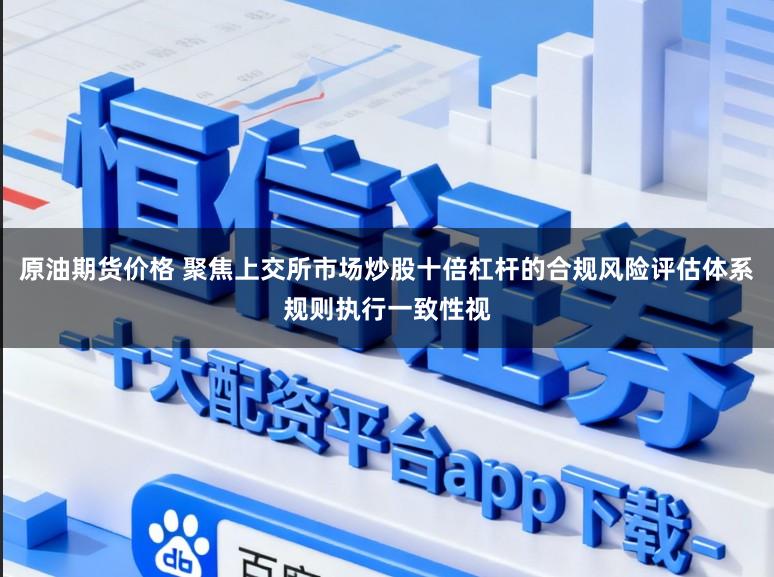 原油期货价格 聚焦上交所市场炒股十倍杠杆的合规风险评估体系规则执行一致性视