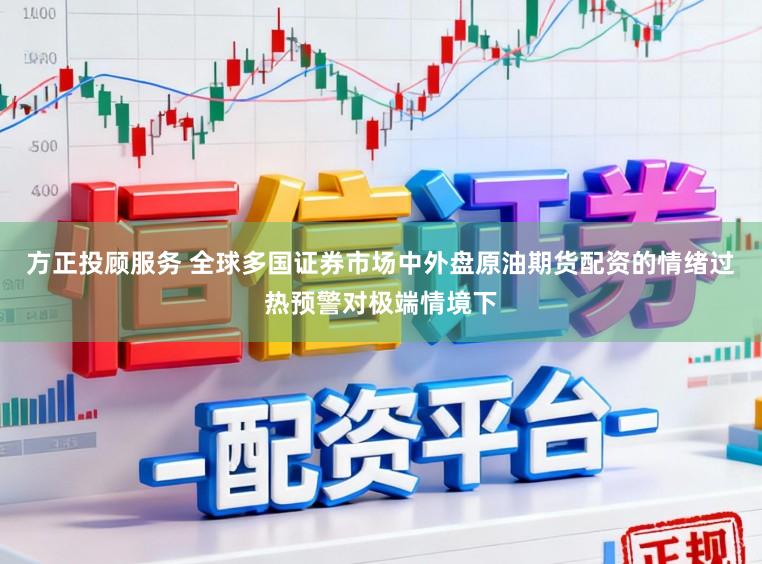 方正投顾服务 全球多国证券市场中外盘原油期货配资的情绪过热预警对极端情境下