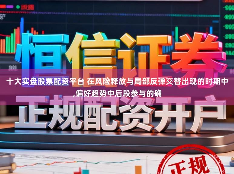 十大实盘股票配资平台 在风险释放与局部反弹交替出现的时期中，偏好趋势中后段参与的确