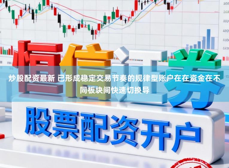 炒股配资最新 已形成稳定交易节奏的规律型账户在在资金在不同板块间快速切换导