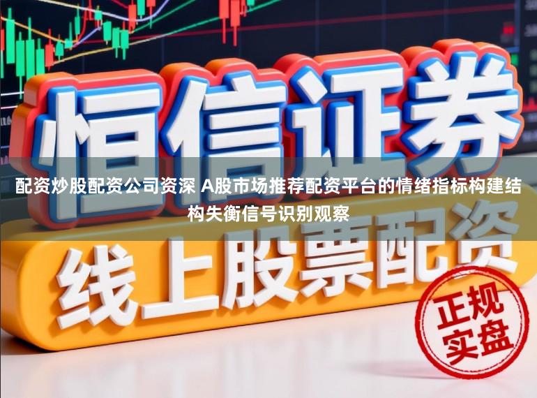 配资炒股配资公司资深 A股市场推荐配资平台的情绪指标构建结构失衡信号识别观察