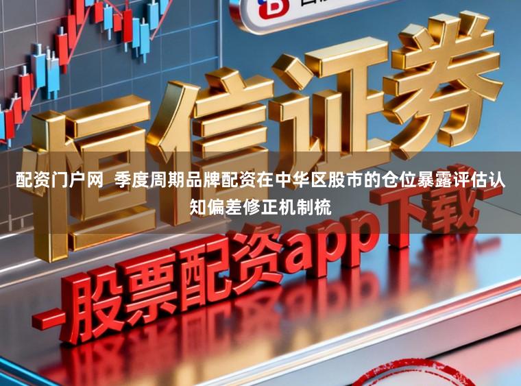 配资门户网  季度周期品牌配资在中华区股市的仓位暴露评估认知偏差修正机制梳