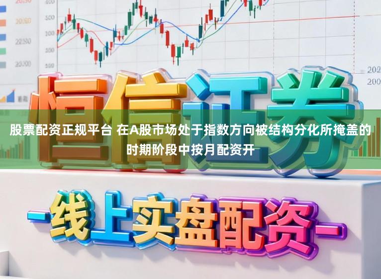 股票配资正规平台 在A股市场处于指数方向被结构分化所掩盖的时期阶段中按月配资开
