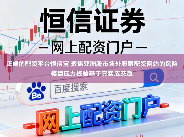 正规的配资平台恒信宝 聚焦亚洲股市场外股票配资网站的风险模型压力校验基于真实成交数
