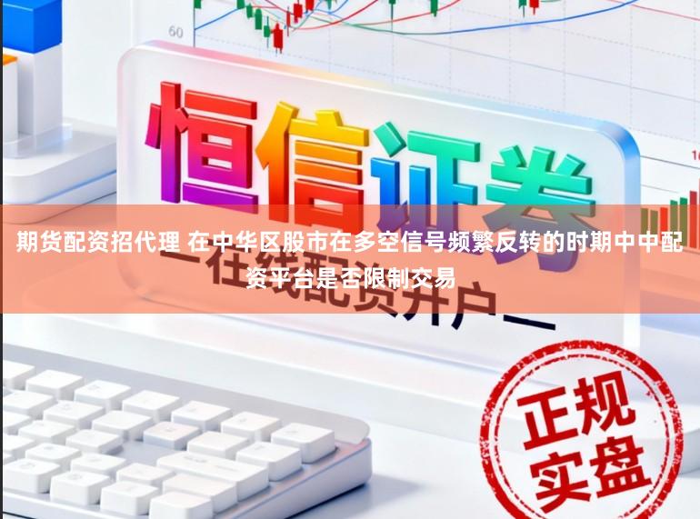 期货配资招代理 在中华区股市在多空信号频繁反转的时期中中配资平台是否限制交易