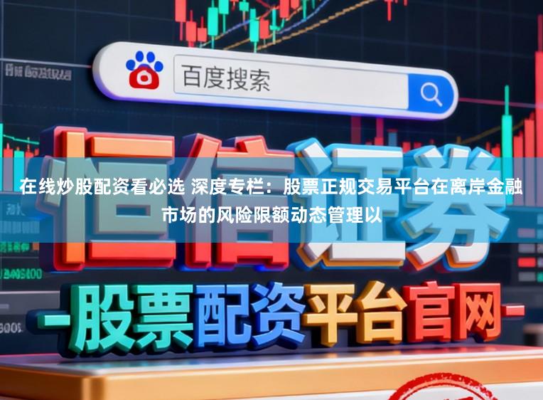 在线炒股配资看必选 深度专栏：股票正规交易平台在离岸金融市场的风险限额动态管理以