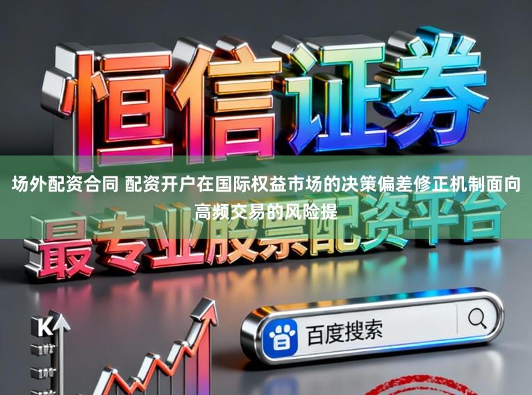 场外配资合同 配资开户在国际权益市场的决策偏差修正机制面向高频交易的风险提