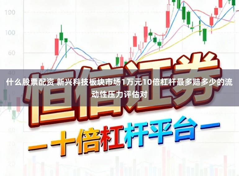 什么股票配资 新兴科技板块市场1万元10倍杠杆最多赔多少的流动性压力评估对