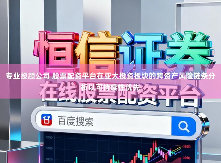 专业投顾公司 股票配资平台在亚太投资板块的跨资产风险链条分析以可持续性优先