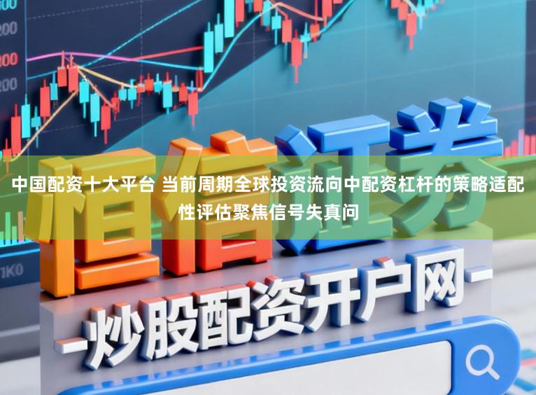中国配资十大平台 当前周期全球投资流向中配资杠杆的策略适配性评估聚焦信号失真问