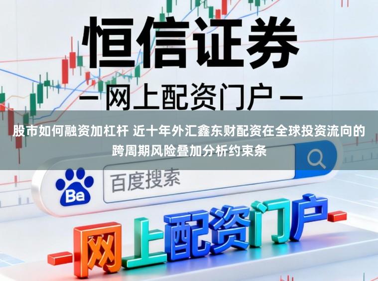 股市如何融资加杠杆 近十年外汇鑫东财配资在全球投资流向的跨周期风险叠加分析约束条
