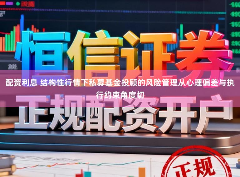 配资利息 结构性行情下私募基金投顾的风险管理从心理偏差与执行约束角度切