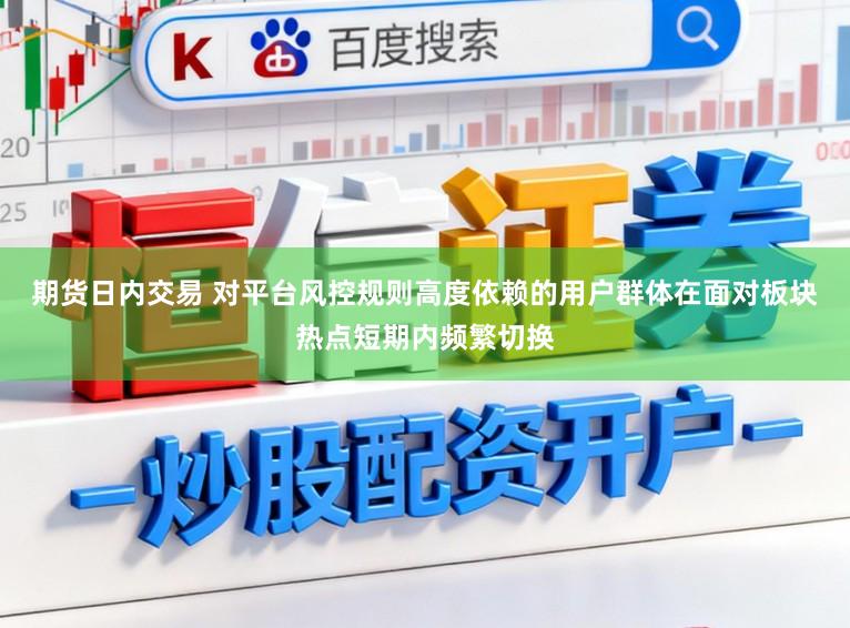 期货日内交易 对平台风控规则高度依赖的用户群体在面对板块热点短期内频繁切换