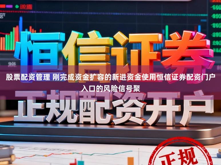 股票配资管理 刚完成资金扩容的新进资金使用恒信证券配资门户入口的风险信号聚