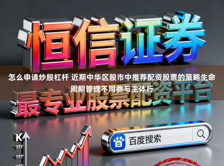 怎么申请炒股杠杆 近期中华区股市中推荐配资股票的策略生命周期管理不同参与主体行